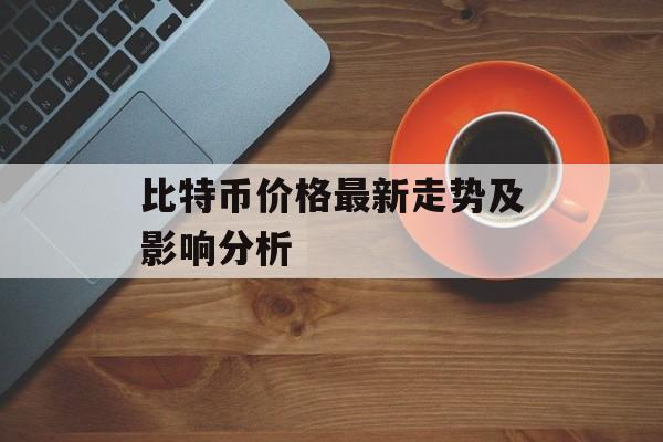 比特币价格最新走势及影响分析