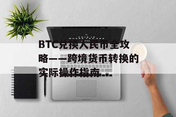 BTC兑换人民币全攻略——跨境货币转换的实际操作指南