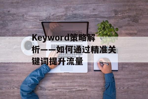 Keyword策略解析——如何通过精准关键词提升流量