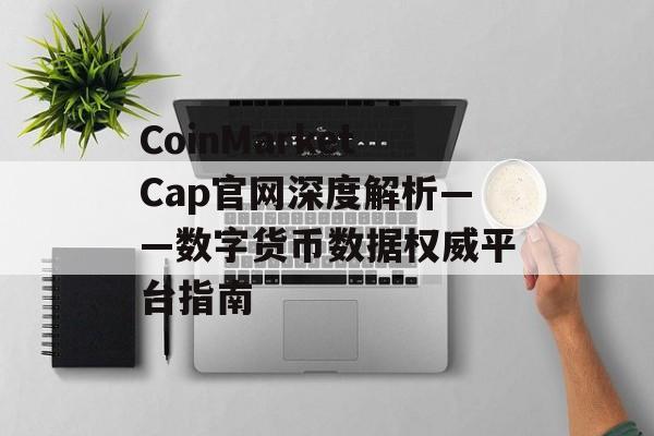 CoinMarketCap官网深度解析——数字货币数据权威平台指南