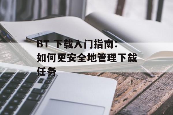 BT 下载入门指南：如何更安全地管理下载任务