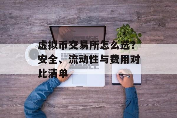 虚拟币交易所怎么选？安全、流动性与费用对比清单