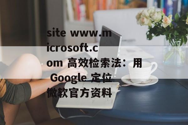 site www.microsoft.com 高效检索法：用 Google 定位微软官方资料