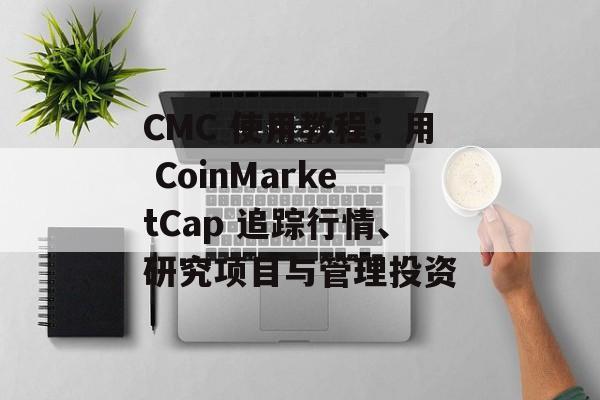 CMC 使用教程：用 CoinMarketCap 追踪行情、研究项目与管理投资
