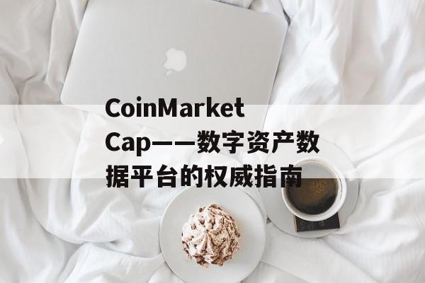 CoinMarketCap——数字资产数据平台的权威指南