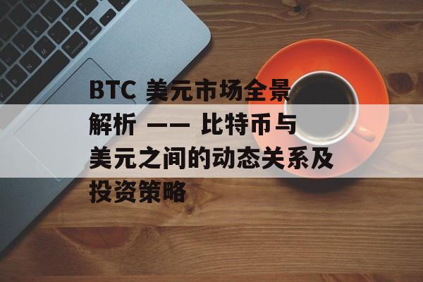 BTC 美元市场全景解析 —— 比特币与美元之间的动态关系及投资策略