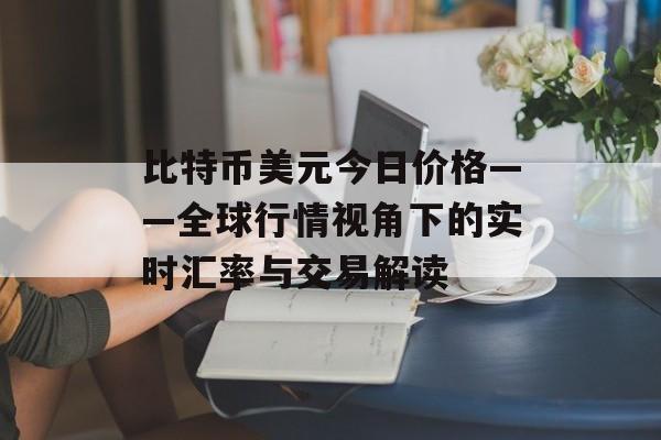 比特币美元今日价格——全球行情视角下的实时汇率与交易解读