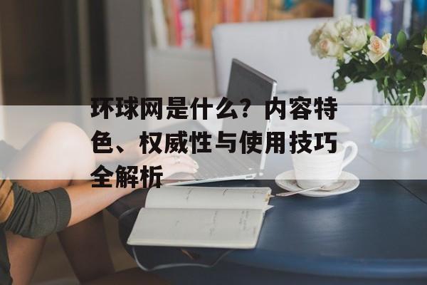 环球网是什么？内容特色、权威性与使用技巧全解析