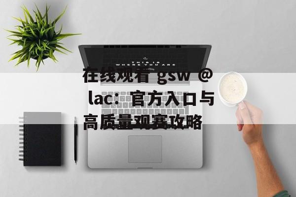 在线观看 gsw @ lac：官方入口与高质量观赛攻略