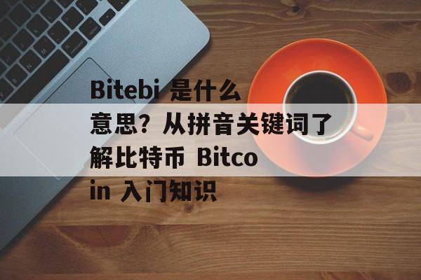 Bitebi 是什么意思？从拼音关键词了解比特币 Bitcoin 入门知识