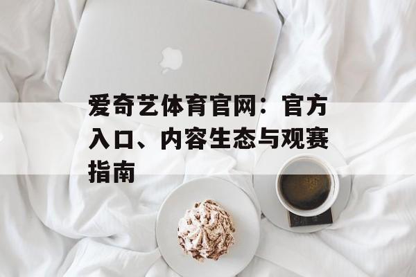 爱奇艺体育官网：官方入口、内容生态与观赛指南