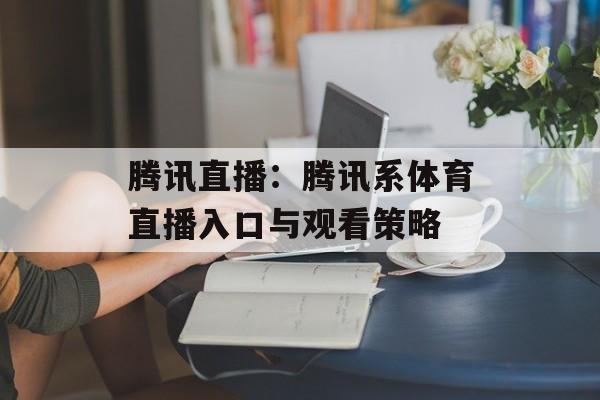腾讯直播：腾讯系体育直播入口与观看策略