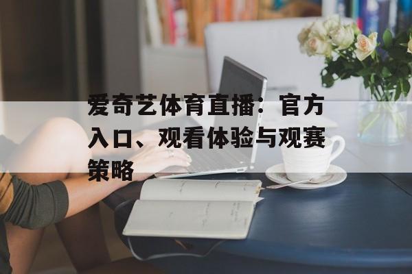 爱奇艺体育直播：官方入口、观看体验与观赛策略