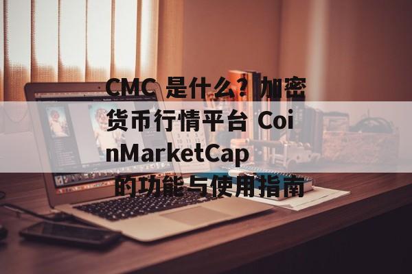 CMC 是什么？加密货币行情平台 CoinMarketCap 的功能与使用指南