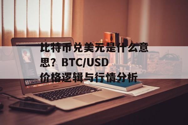 比特币兑美元是什么意思？BTC/USD 价格逻辑与行情分析