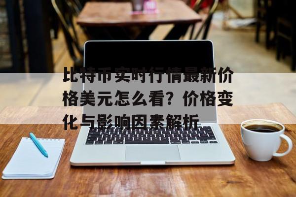比特币实时行情最新价格美元怎么看？价格变化与影响因素解析
